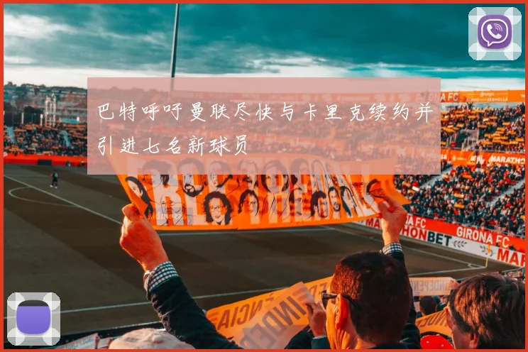 巴特呼吁曼联尽快与卡里克续约并引进七名新球员