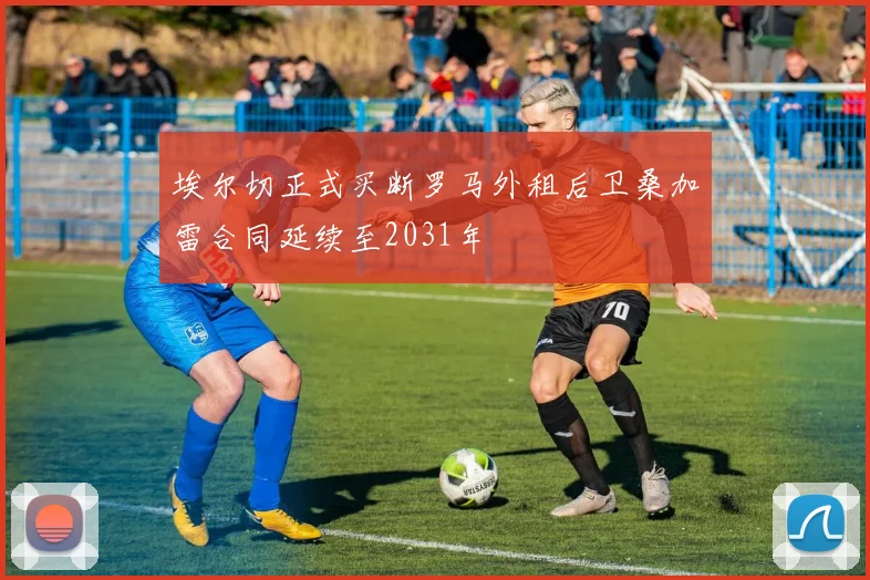 埃尔切正式买断罗马外租后卫桑加雷合同延续至2031年