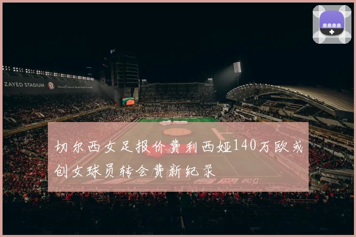 切尔西女足报价费利西娅140万欧或创女球员转会费新纪录