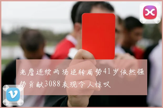 老詹连续两场逆转局势41岁依然强势贡献3088表现令人惊叹