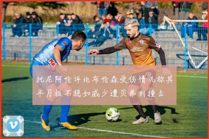 托尼阿伦评论布伦森受伤情况称其半月板不稳如威少遭贝弗利撞击
