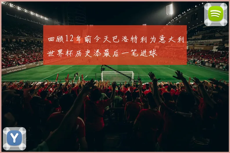 回顾12年前今天巴洛特利为意大利世界杯历史添最后一笔进球