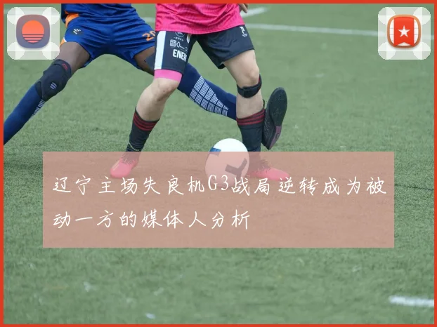 辽宁主场失良机G3战局逆转成为被动一方的媒体人分析