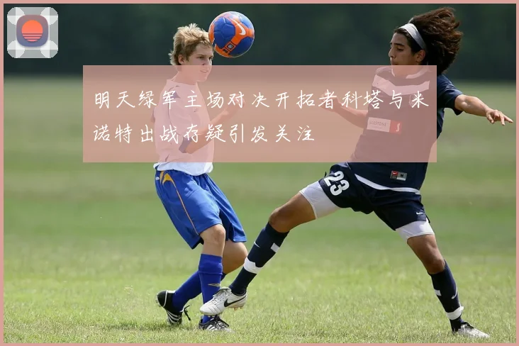 明天绿军主场对决开拓者科塔与米诺特出战存疑引发关注