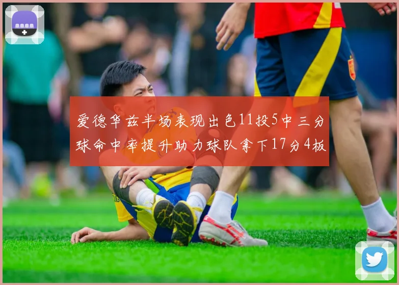 爱德华兹半场表现出色11投5中三分球命中率提升助力球队拿下17分4板1助