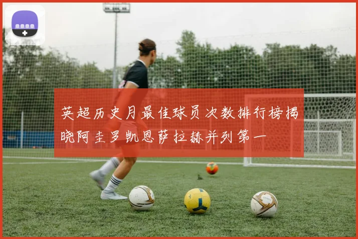 英超历史月最佳球员次数排行榜揭晓阿圭罗凯恩萨拉赫并列第一