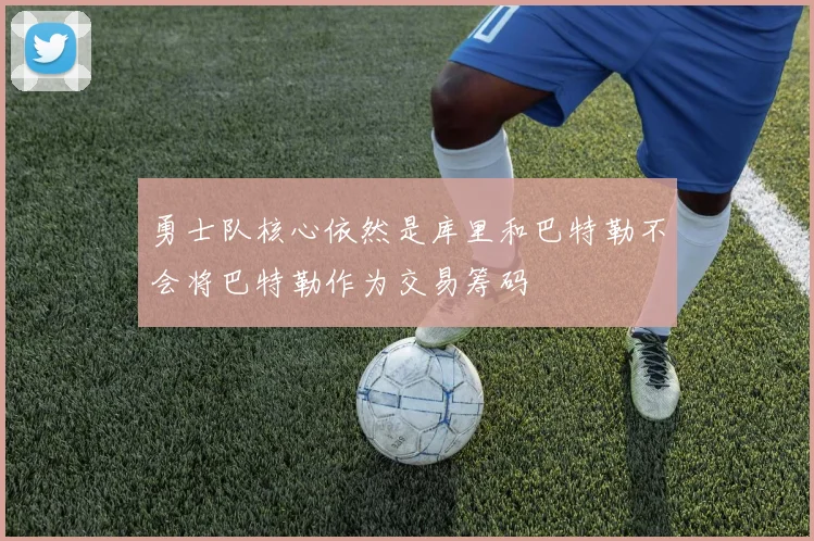 勇士队核心依然是库里和巴特勒不会将巴特勒作为交易筹码