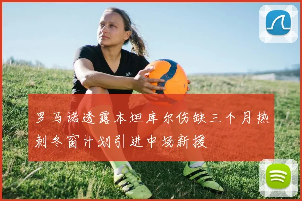 罗马诺透露本坦库尔伤缺三个月热刺冬窗计划引进中场新援