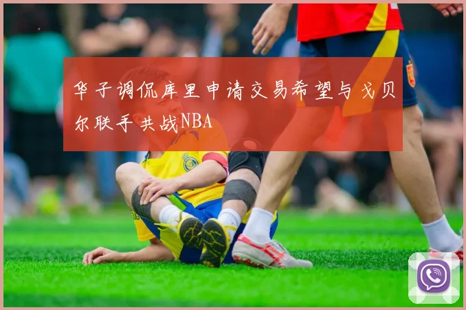 华子调侃库里申请交易希望与戈贝尔联手共战NBA