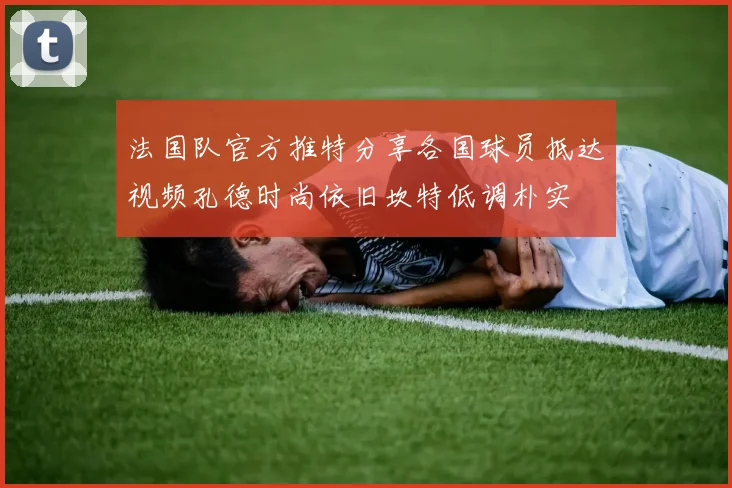 法国队官方推特分享各国球员抵达视频孔德时尚依旧坎特低调朴实