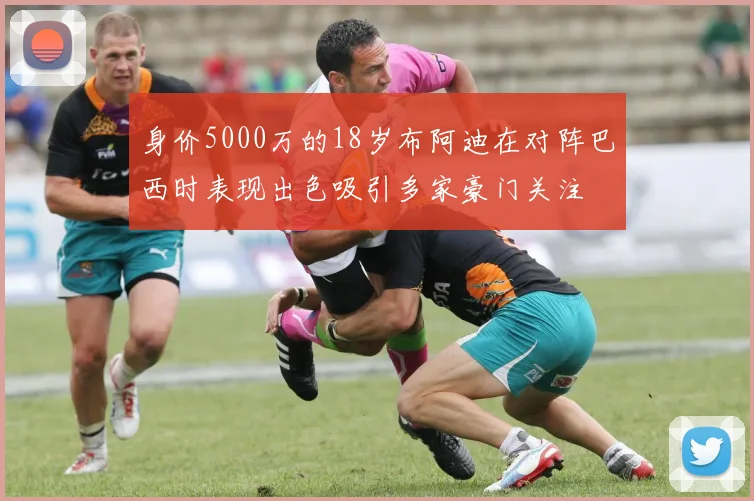 身价5000万的18岁布阿迪在对阵巴西时表现出色吸引多家豪门关注