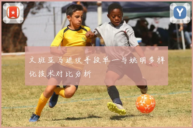 文班亚马进攻手段单一与姚明多样化技术对比分析
