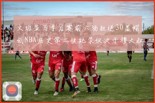 文班亚马季后赛前六场狂送30盖帽创NBA历史第二快纪录仅次于穆大叔的五场表现