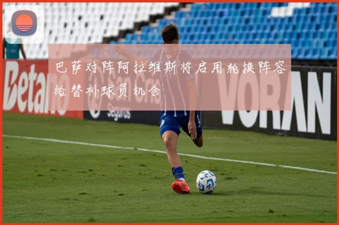 巴萨对阵阿拉维斯将启用轮换阵容给替补球员机会
