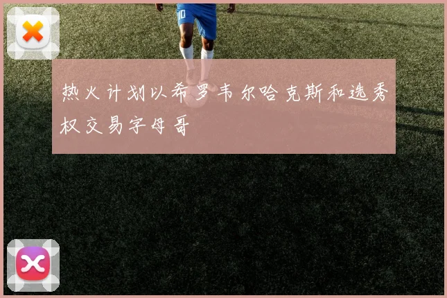 热火计划以希罗韦尔哈克斯和选秀权交易字母哥