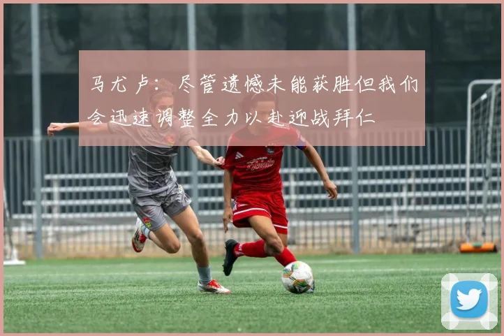 马尤卢：尽管遗憾未能获胜但我们会迅速调整全力以赴迎战拜仁