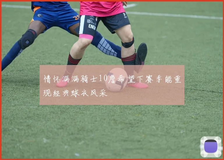 情怀满满骑士10詹希望下赛季能重现经典球衣风采