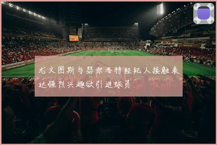 尤文图斯与瑟尔洛特经纪人接触表达强烈兴趣欲引进球员