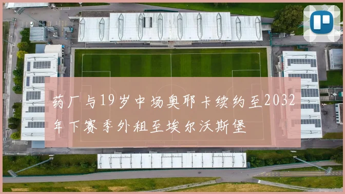 药厂与19岁中场奥耶卡续约至2032年下赛季外租至埃尔沃斯堡
