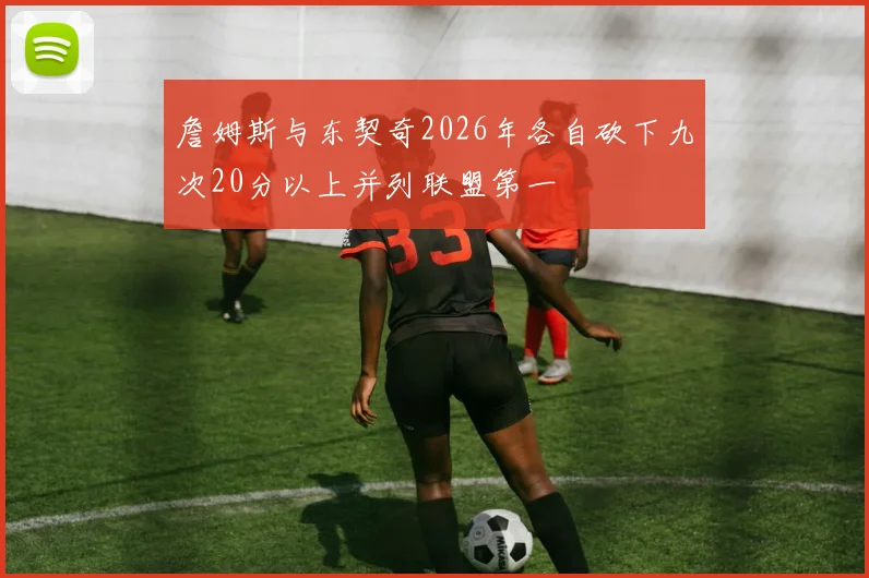 詹姆斯与东契奇2026年各自砍下九次20分以上并列联盟第一