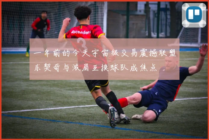 一年前的今天宇宙级交易震撼联盟东契奇与浓眉互换球队成焦点
