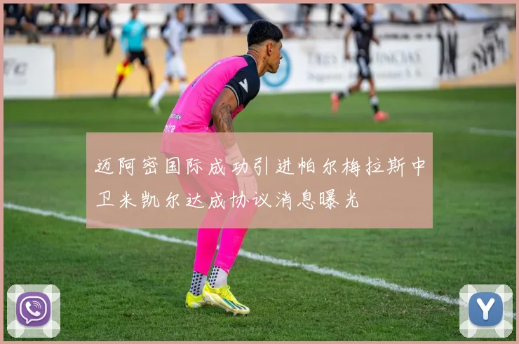 迈阿密国际成功引进帕尔梅拉斯中卫米凯尔达成协议消息曝光