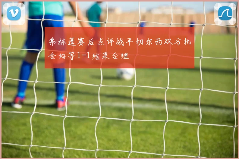 弗林蓬赛后点评战平切尔西双方机会均等1-1结果合理