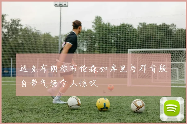 迈克布朗称布伦森如库里与邓肯般自带气场令人惊叹