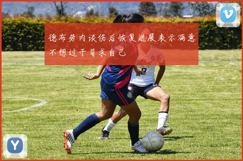 德布劳内谈伤后恢复进展表示满意不想过于苛求自己