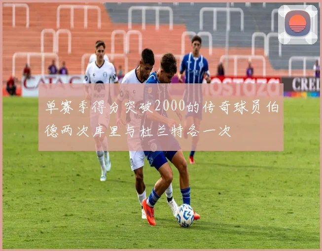 单赛季得分突破2000的传奇球员伯德两次库里与杜兰特各一次