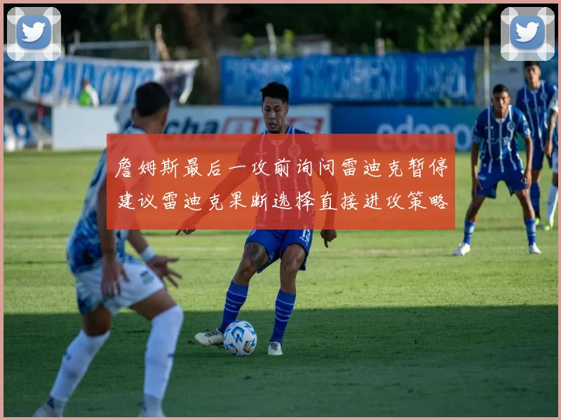 詹姆斯最后一攻前询问雷迪克暂停建议雷迪克果断选择直接进攻策略