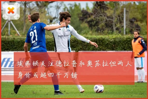 埃弗顿关注德拉普和奥苏拉但两人身价或超四千万镑