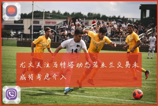 尤文关注马特塔动态若米兰交易未成将考虑介入