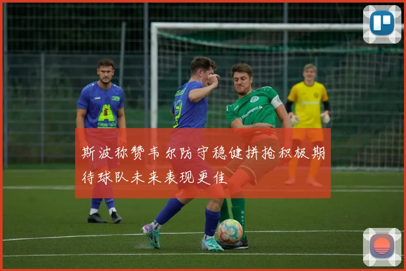 斯波称赞韦尔防守稳健拼抢积极期待球队未来表现更佳