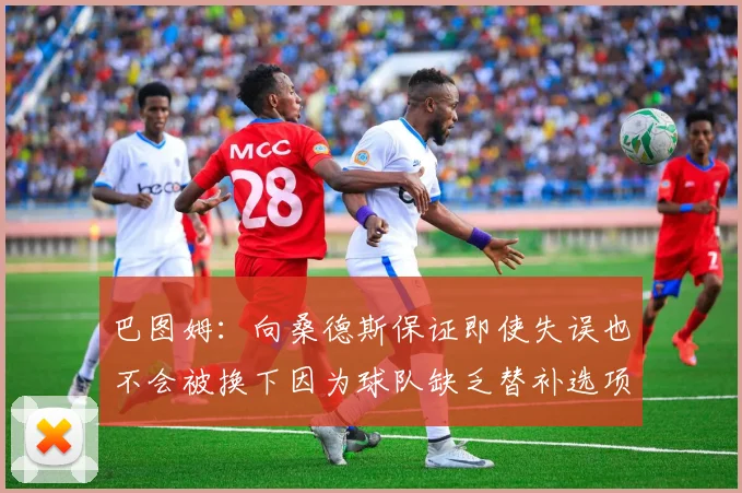 巴图姆：向桑德斯保证即使失误也不会被换下因为球队缺乏替补选项