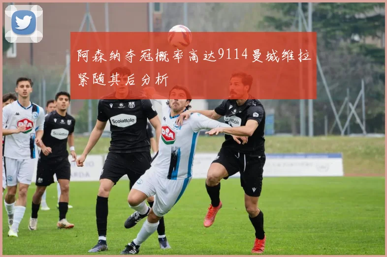 阿森纳夺冠概率高达9114曼城维拉紧随其后分析