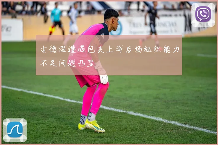 古德温遭遇包夹上海后场组织能力不足问题凸显