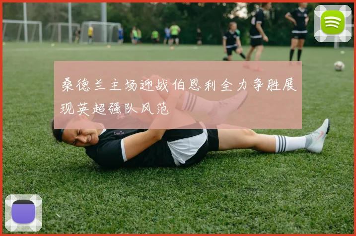桑德兰主场迎战伯恩利全力争胜展现英超强队风范